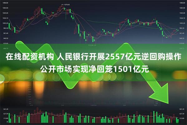 在线配资机构 人民银行开展2557亿元逆回购操作 公开市场实现净回笼1501亿元