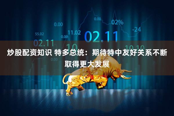 炒股配资知识 特多总统：期待特中友好关系不断取得更大发展