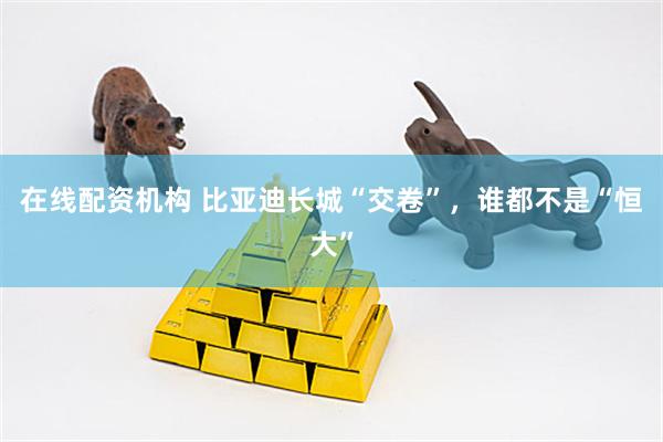 在线配资机构 比亚迪长城“交卷”，谁都不是“恒大”
