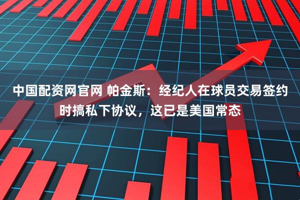 中国配资网官网 帕金斯：经纪人在球员交易签约时搞私下协议，这已是美国常态