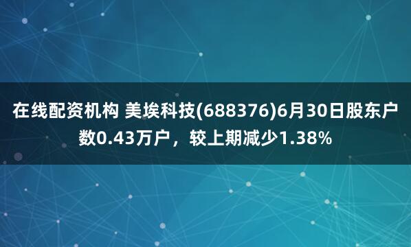 在线配资机构 美埃科技(688376)6月30日股东户数0.43万户，较上期减少1.38%