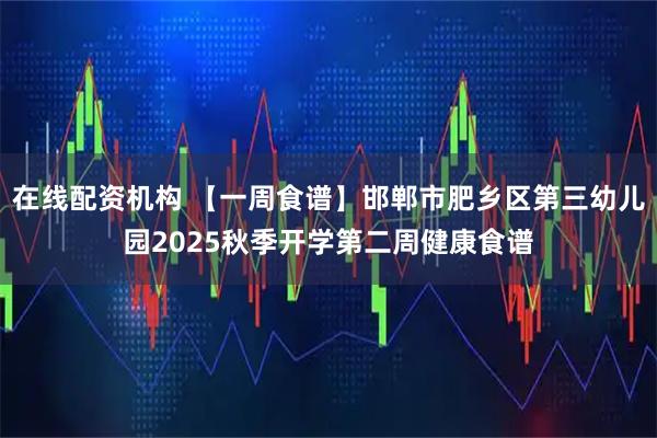 在线配资机构 【一周食谱】邯郸市肥乡区第三幼儿园2025秋季开学第二周健康食谱