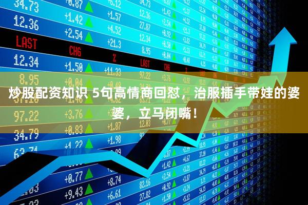 炒股配资知识 5句高情商回怼，治服插手带娃的婆婆，立马闭嘴！