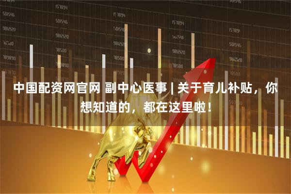 中国配资网官网 副中心医事 | 关于育儿补贴，你想知道的，都在这里啦！