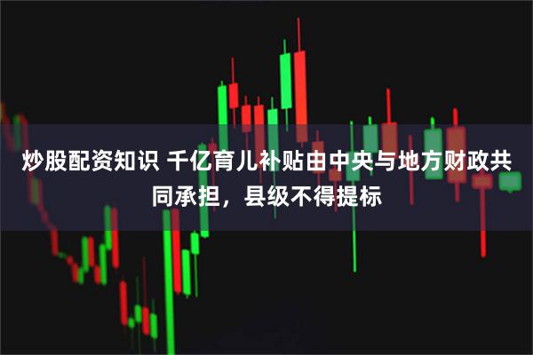 炒股配资知识 千亿育儿补贴由中央与地方财政共同承担，县级不得提标