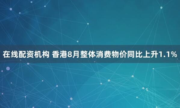 在线配资机构 香港8月整体消费物价同比上升1.1%