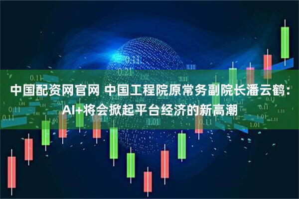 中国配资网官网 中国工程院原常务副院长潘云鹤：AI+将会掀起平台经济的新高潮