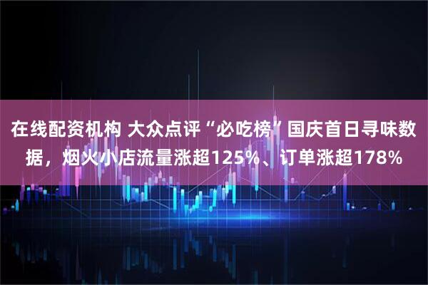 在线配资机构 大众点评“必吃榜”国庆首日寻味数据，烟火小店流量涨超125%、订单涨超178%