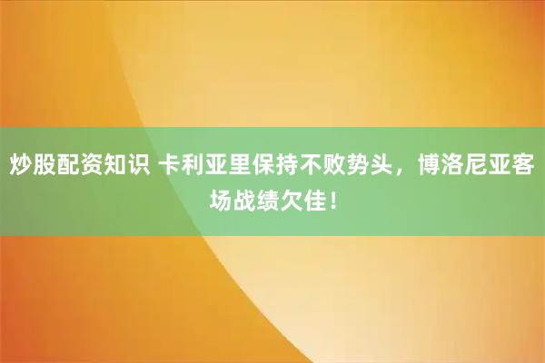 炒股配资知识 卡利亚里保持不败势头，博洛尼亚客场战绩欠佳！
