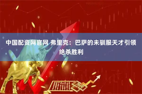 中国配资网官网 弗里克：巴萨的未驯服天才引领绝杀胜利