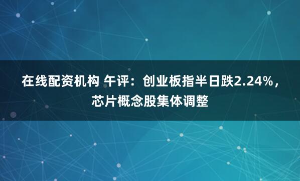 在线配资机构 午评：创业板指半日跌2.24%，芯片概念股集体调整