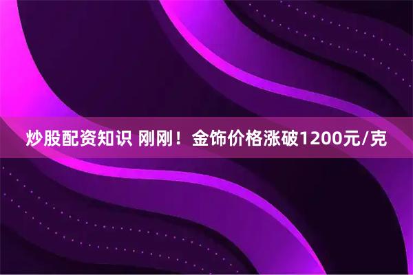 炒股配资知识 刚刚！金饰价格涨破1200元/克
