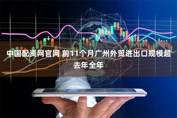 中国配资网官网 前11个月广州外贸进出口规模超去年全年