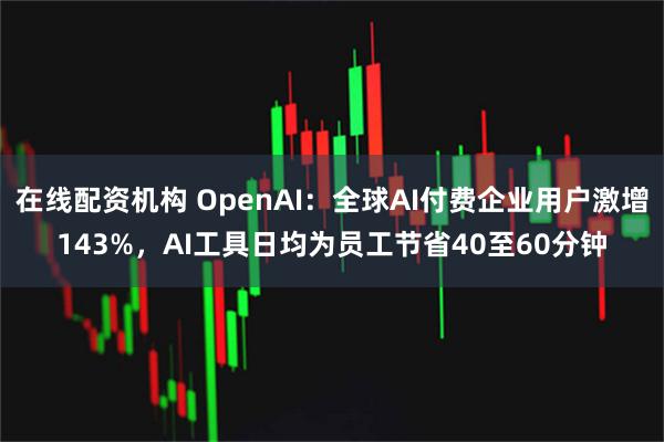 在线配资机构 OpenAI：全球AI付费企业用户激增143%，AI工具日均为员工节省40至60分钟