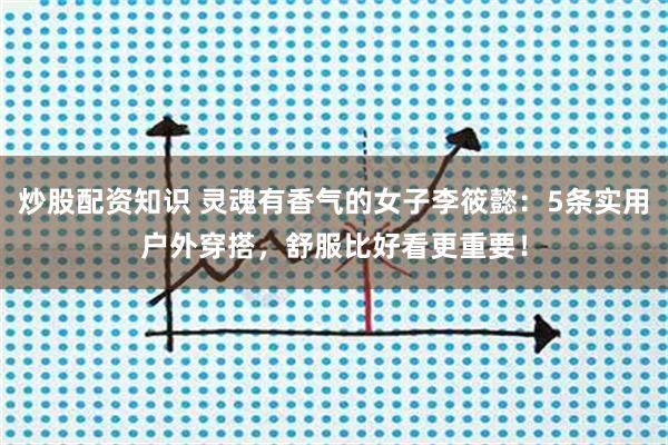 炒股配资知识 灵魂有香气的女子李筱懿：5条实用户外穿搭，舒服比好看更重要！