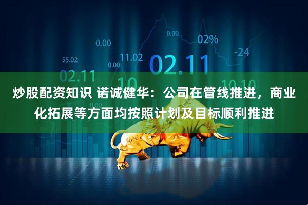 炒股配资知识 诺诚健华：公司在管线推进，商业化拓展等方面均按照计划及目标顺利推进