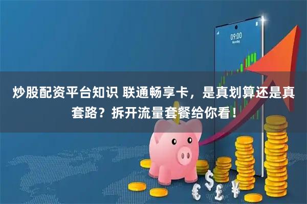 炒股配资平台知识 联通畅享卡，是真划算还是真套路？拆开流量套餐给你看！