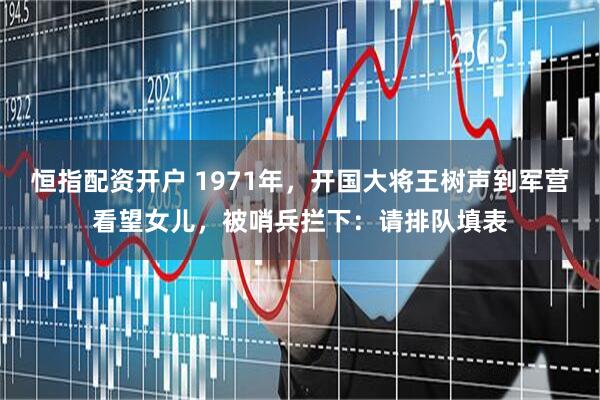 恒指配资开户 1971年，开国大将王树声到军营看望女儿，被哨兵拦下：请排队填表