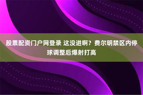 股票配资门户网登录 这没进啊？费尔明禁区内停球调整后爆射打高