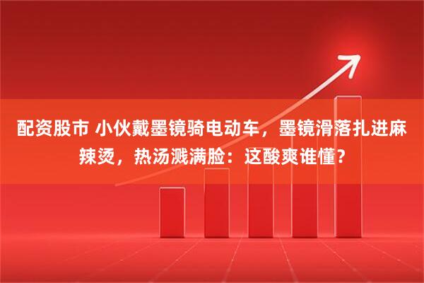 配资股市 小伙戴墨镜骑电动车，墨镜滑落扎进麻辣烫，热汤溅满脸：这酸爽谁懂？