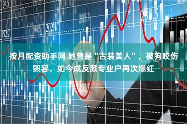 按月配资助手网 她曾是“古装美人”，被狗咬伤毁容，如今成反派专业户再次爆红