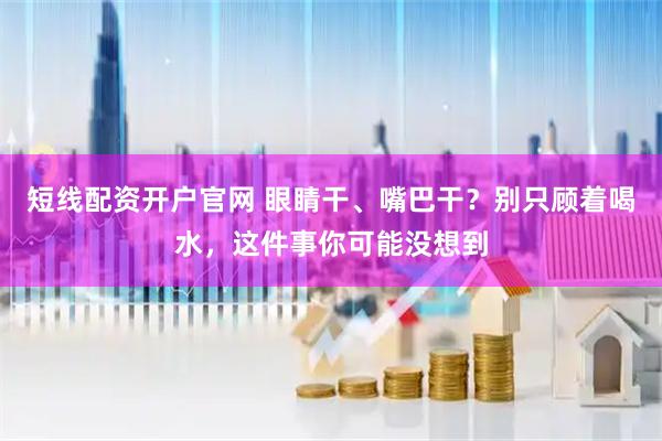 短线配资开户官网 眼睛干、嘴巴干？别只顾着喝水，这件事你可能没想到