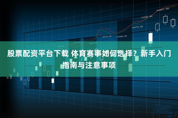 股票配资平台下载 体育赛事如何选择？新手入门指南与注意事项