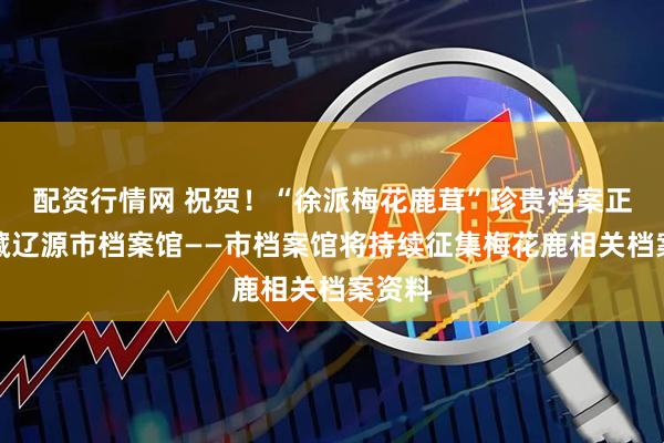 配资行情网 祝贺！“徐派梅花鹿茸”珍贵档案正式入藏辽源市档案馆——市档案馆将持续征集梅花鹿相关档案资料