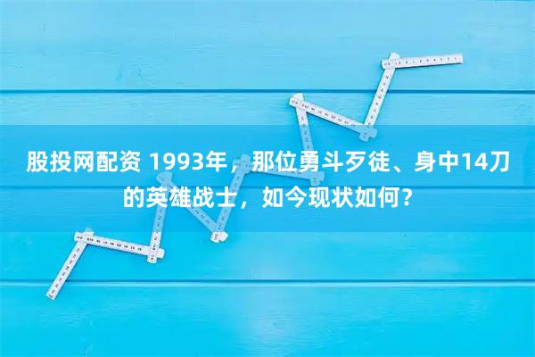 股投网配资 1993年，那位勇斗歹徒、身中14刀的英雄战士，如今现状如何？