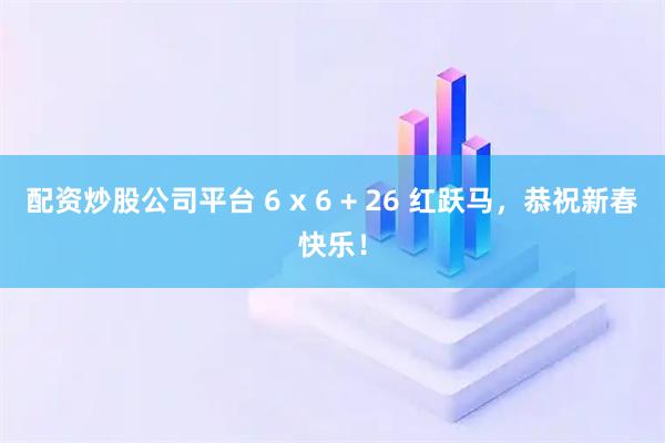 配资炒股公司平台 6 x 6 + 26 红跃马，恭祝新春快乐！
