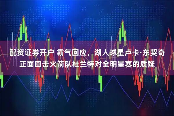 配资证券开户 霸气回应，湖人球星卢卡·东契奇正面回击火箭队杜兰特对全明星赛的质疑