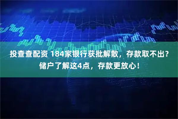 投查查配资 184家银行获批解散，存款取不出？储户了解这4点，存款更放心！
