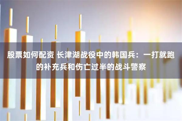 股票如何配资 长津湖战役中的韩国兵：一打就跑的补充兵和伤亡过半的战斗警察