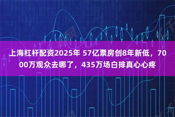 上海杠杆配资2025年 57亿票房创8年新低，7000万观众去哪了，435万场白排真心心疼
