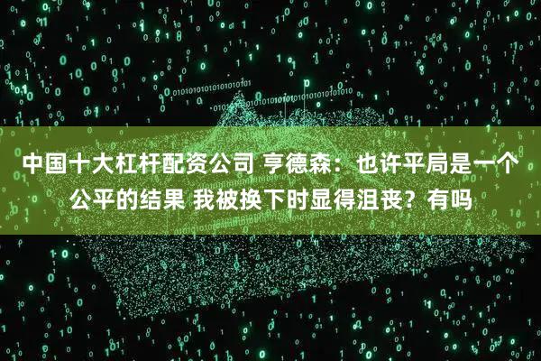 中国十大杠杆配资公司 亨德森：也许平局是一个公平的结果 我被换下时显得沮丧？有吗