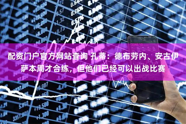 配资门户官方网站查询 孔蒂：德布劳内、安古伊萨本周才合练，但他们已经可以出战比赛
