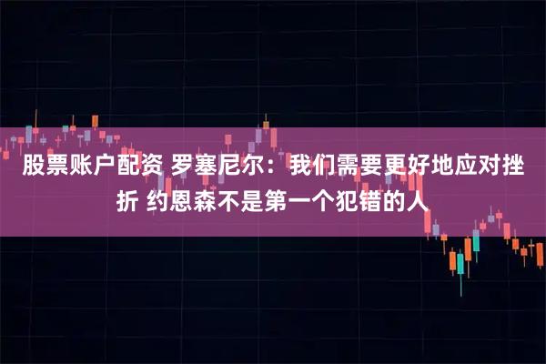 股票账户配资 罗塞尼尔：我们需要更好地应对挫折 约恩森不是第一个犯错的人