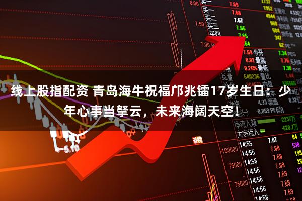 线上股指配资 青岛海牛祝福邝兆镭17岁生日：少年心事当拏云，未来海阔天空！