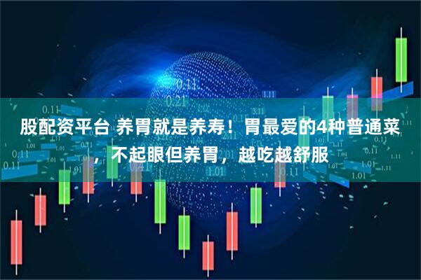 股配资平台 养胃就是养寿！胃最爱的4种普通菜，不起眼但养胃，越吃越舒服