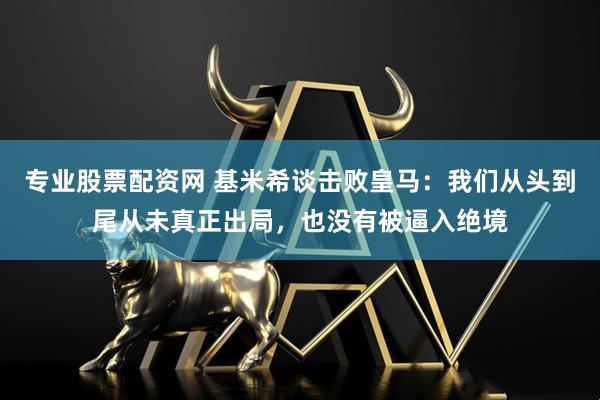 专业股票配资网 基米希谈击败皇马：我们从头到尾从未真正出局，也没有被逼入绝境