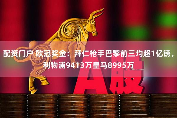 配资门户 欧冠奖金：拜仁枪手巴黎前三均超1亿镑，利物浦9413万皇马8995万