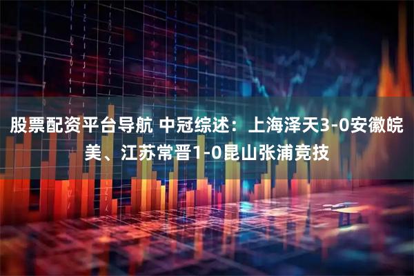 股票配资平台导航 中冠综述：上海泽天3-0安徽皖美、江苏常晋1-0昆山张浦竞技
