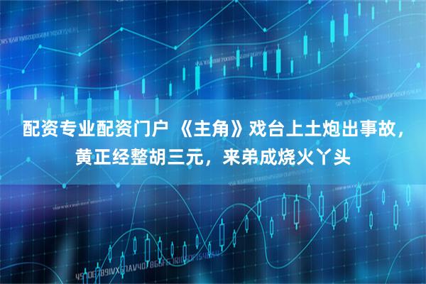 配资专业配资门户 《主角》戏台上土炮出事故，黄正经整胡三元，来弟成烧火丫头